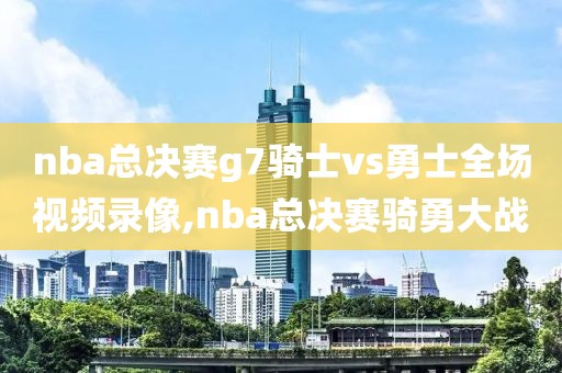 nba总决赛g7骑士vs勇士全场视频录像,nba总决赛骑勇大战