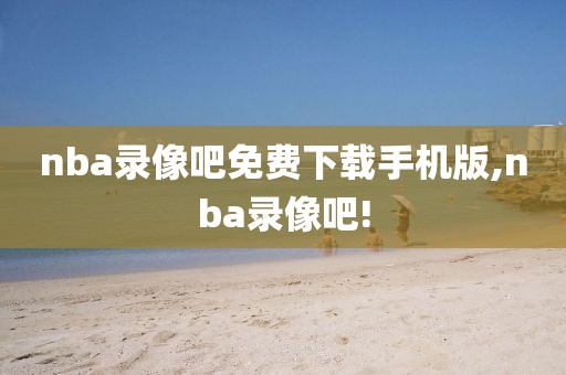nba录像吧免费下载手机版,nba录像吧!