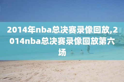 2014年nba总决赛录像回放,2014nba总决赛录像回放第六场
