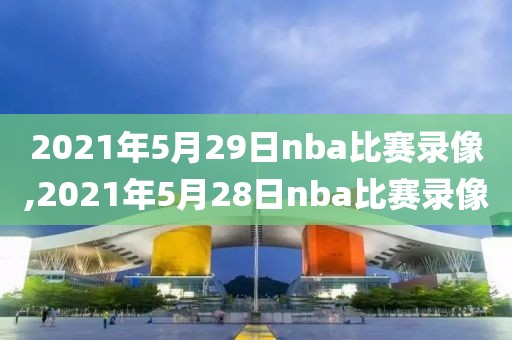 2021年5月29日nba比赛录像,2021年5月28日nba比赛录像