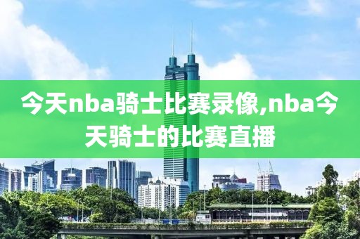 今天nba骑士比赛录像,nba今天骑士的比赛直播