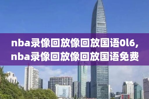 nba录像回放像回放国语0l6,nba录像回放像回放国语免费