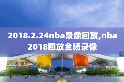 2018.2.24nba录像回放,nba2018回放全场录像