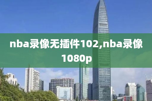 nba录像无插件102,nba录像1080p