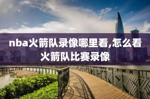 nba火箭队录像哪里看,怎么看火箭队比赛录像