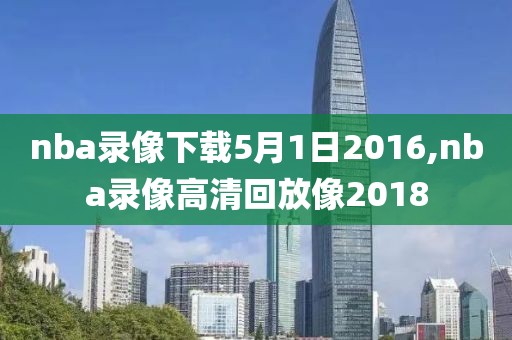 nba录像下载5月1日2016,nba录像高清回放像2018
