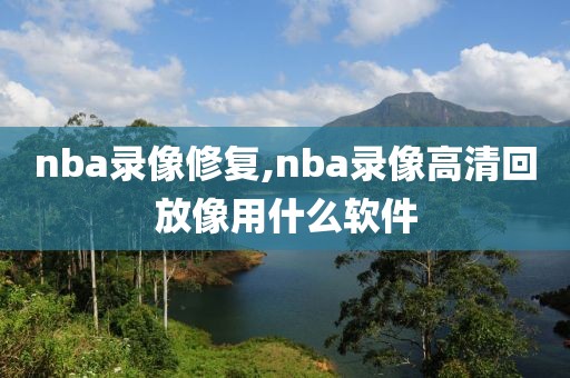 nba录像修复,nba录像高清回放像用什么软件