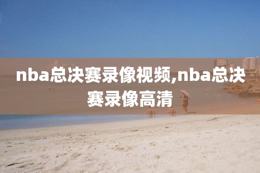 nba总决赛录像视频,nba总决赛录像高清