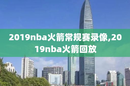 2019nba火箭常规赛录像,2019nba火箭回放