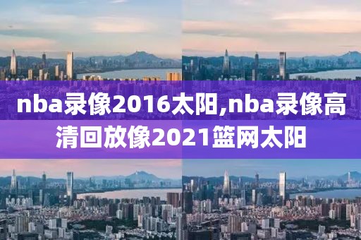 nba录像2016太阳,nba录像高清回放像2021篮网太阳