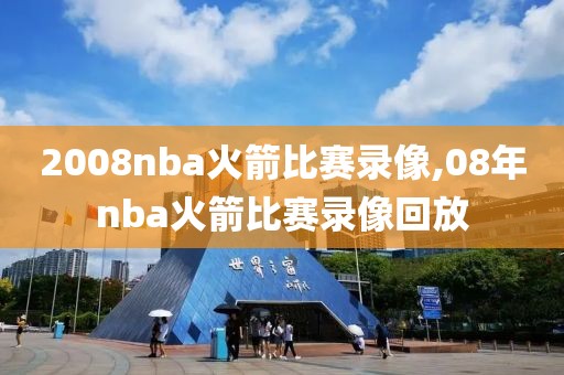 2008nba火箭比赛录像,08年nba火箭比赛录像回放