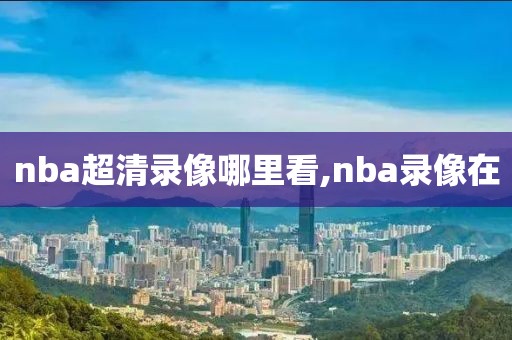 nba超清录像哪里看,nba录像在