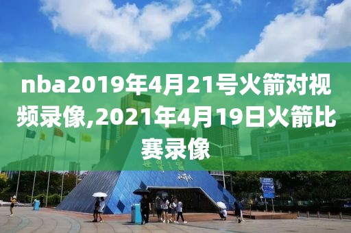 nba2019年4月21号火箭对视频录像,2021年4月19日火箭比赛录像