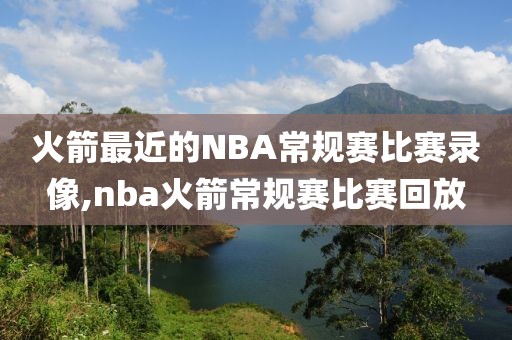 火箭最近的NBA常规赛比赛录像,nba火箭常规赛比赛回放