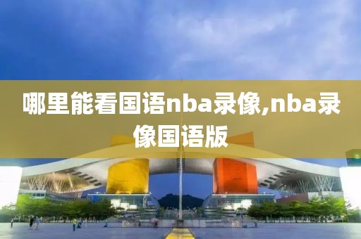 哪里能看国语nba录像,nba录像国语版