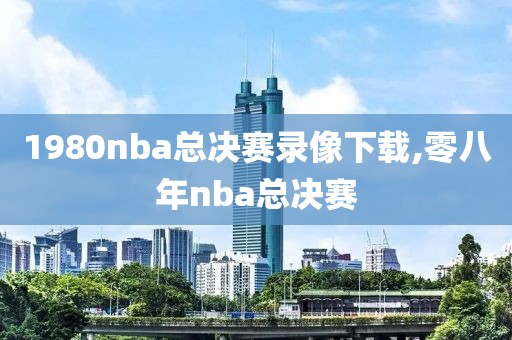 1980nba总决赛录像下载,零八年nba总决赛