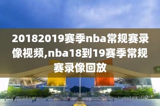 20182019赛季nba常规赛录像视频,nba18到19赛季常规赛录像回放