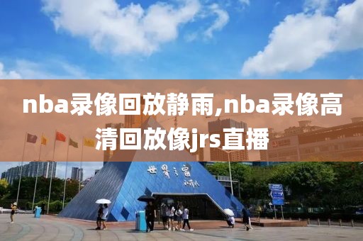 nba录像回放静雨,nba录像高清回放像jrs直播