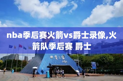 nba季后赛火箭vs爵士录像,火箭队季后赛 爵士
