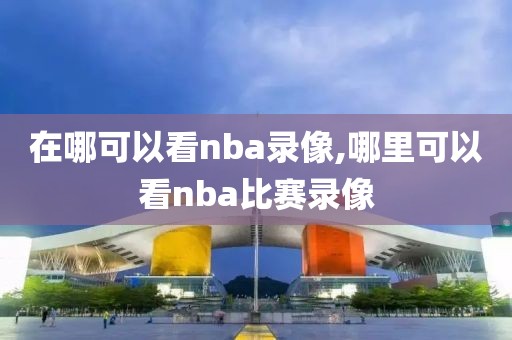 在哪可以看nba录像,哪里可以看nba比赛录像