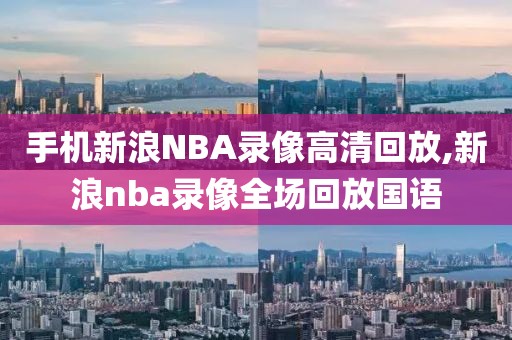 手机新浪NBA录像高清回放,新浪nba录像全场回放国语