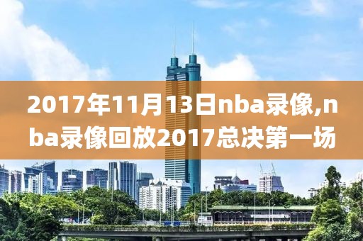 2017年11月13日nba录像,nba录像回放2017总决第一场