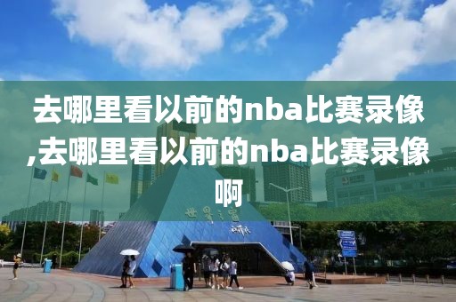 去哪里看以前的nba比赛录像,去哪里看以前的nba比赛录像啊