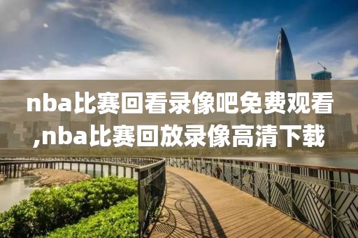 nba比赛回看录像吧免费观看,nba比赛回放录像高清下载