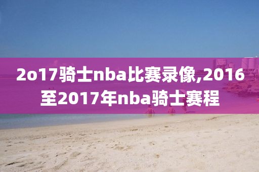 2o17骑士nba比赛录像,2016至2017年nba骑士赛程