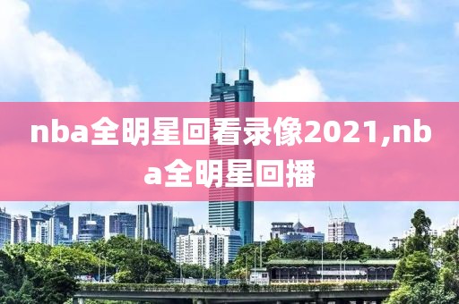 nba全明星回看录像2021,nba全明星回播