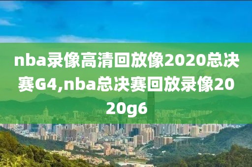 nba录像高清回放像2020总决赛G4,nba总决赛回放录像2020g6