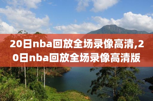 20日nba回放全场录像高清,20日nba回放全场录像高清版