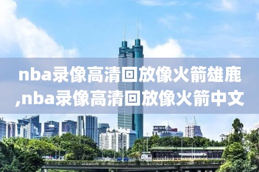 nba录像高清回放像火箭雄鹿,nba录像高清回放像火箭中文
