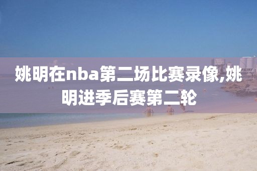 姚明在nba第二场比赛录像,姚明进季后赛第二轮