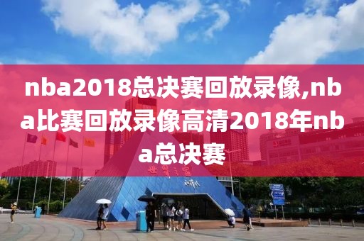 nba2018总决赛回放录像,nba比赛回放录像高清2018年nba总决赛