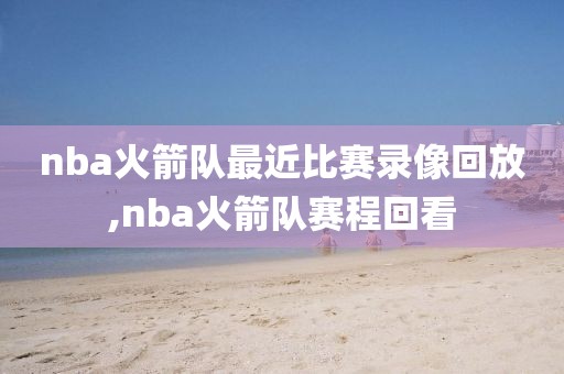 nba火箭队最近比赛录像回放,nba火箭队赛程回看