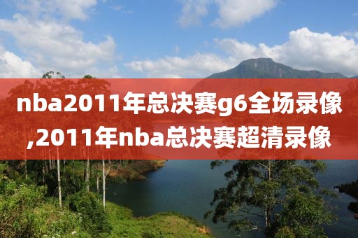 nba2011年总决赛g6全场录像,2011年nba总决赛超清录像