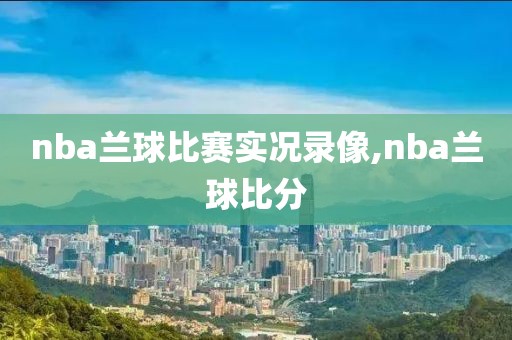 nba兰球比赛实况录像,nba兰球比分