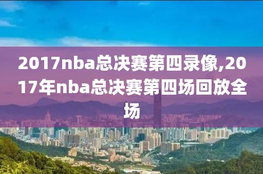 2017nba总决赛第四录像,2017年nba总决赛第四场回放全场
