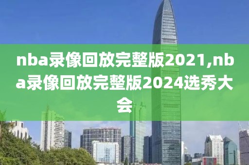 nba录像回放完整版2021,nba录像回放完整版2024选秀大会