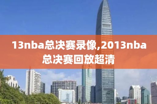13nba总决赛录像,2013nba总决赛回放超清