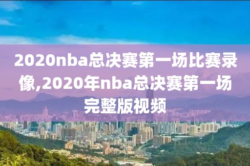 2020nba总决赛第一场比赛录像,2020年nba总决赛第一场完整版视频