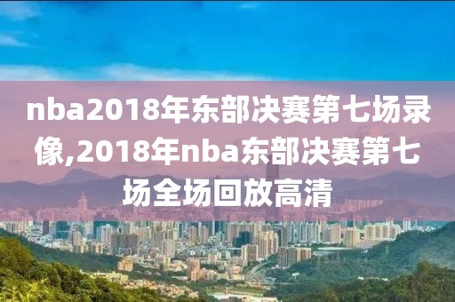 nba2018年东部决赛第七场录像,2018年nba东部决赛第七场全场回放高清