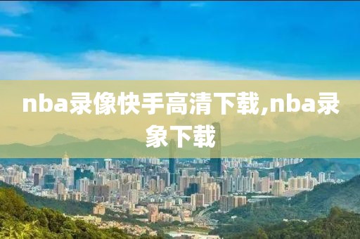 nba录像快手高清下载,nba录象下载