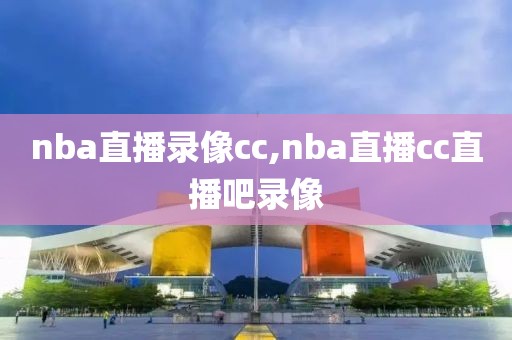 nba直播录像cc,nba直播cc直播吧录像
