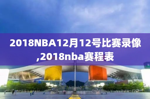 2018NBA12月12号比赛录像,2018nba赛程表