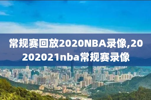 常规赛回放2020NBA录像,20202021nba常规赛录像