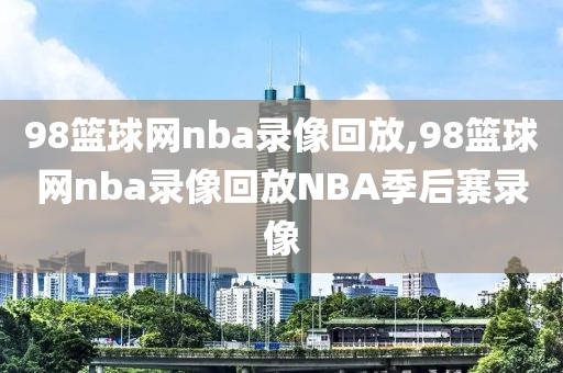 98篮球网nba录像回放,98篮球网nba录像回放NBA季后寨录像
