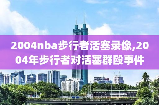 2004nba步行者活塞录像,2004年步行者对活塞群殴事件
