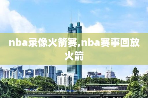 nba录像火箭赛,nba赛事回放火箭